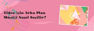 Video İçin Arka Plan Müziği Nasıl Seçilir
